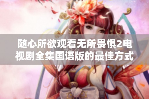 随心所欲观看无所畏惧2电视剧全集国语版的最佳方式解析
