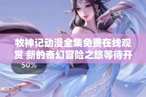 牧神记动漫全集免费在线观赏 新的奇幻冒险之旅等待开启