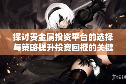 探讨贵金属投资平台的选择与策略提升投资回报的关键要素