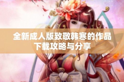 全新成人版致敬韩寒的作品下载攻略与分享