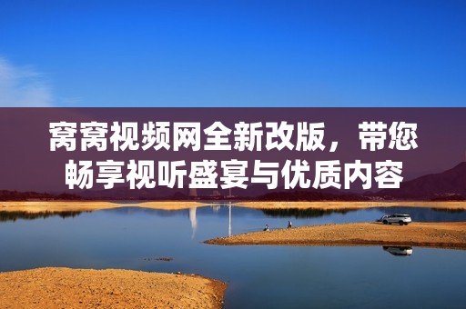 窝窝视频网全新改版，带您畅享视听盛宴与优质内容
