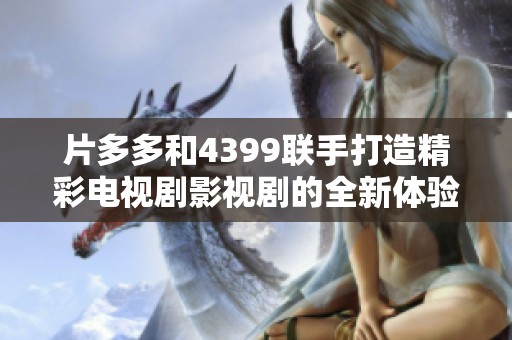 片多多和4399联手打造精彩电视剧影视剧的全新体验