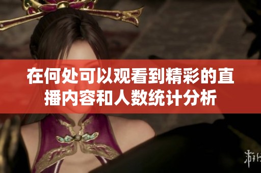 在何处可以观看到精彩的直播内容和人数统计分析