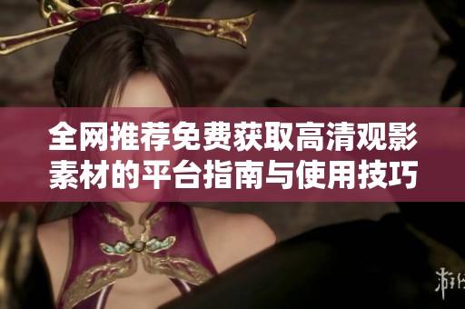 全网推荐免费获取高清观影素材的平台指南与使用技巧
