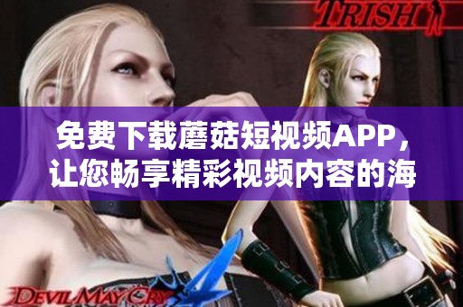 免费下载蘑菇短视频APP，让您畅享精彩视频内容的海洋