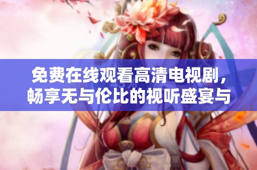 免费在线观看高清电视剧，畅享无与伦比的视听盛宴与精彩剧情