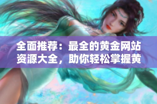 全面推荐：最全的黄金网站资源大全，助你轻松掌握黄金投资技巧