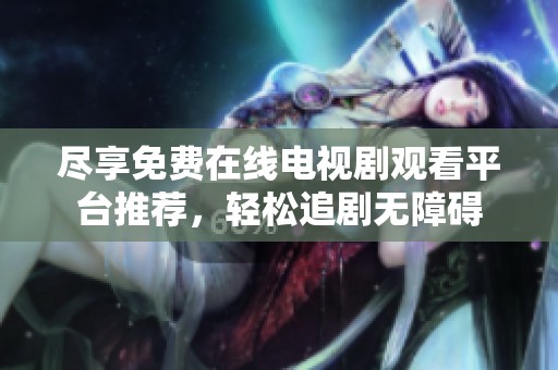 尽享免费在线电视剧观看平台推荐，轻松追剧无障碍