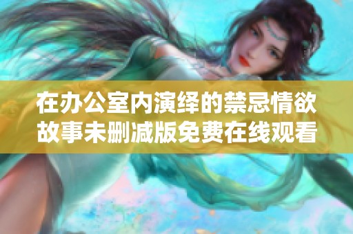 在办公室内演绎的禁忌情欲故事未删减版免费在线观看