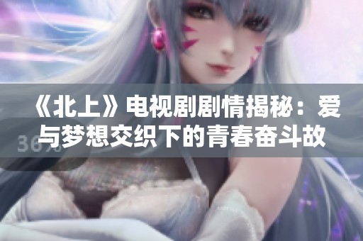 《北上》电视剧剧情揭秘：爱与梦想交织下的青春奋斗故事