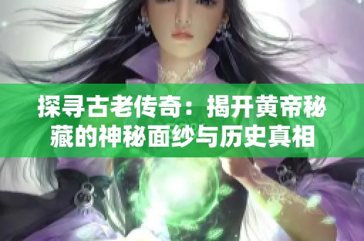 探寻古老传奇：揭开黄帝秘藏的神秘面纱与历史真相