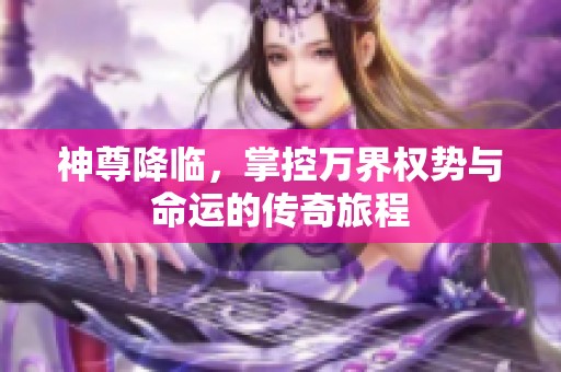 神尊降临，掌控万界权势与命运的传奇旅程