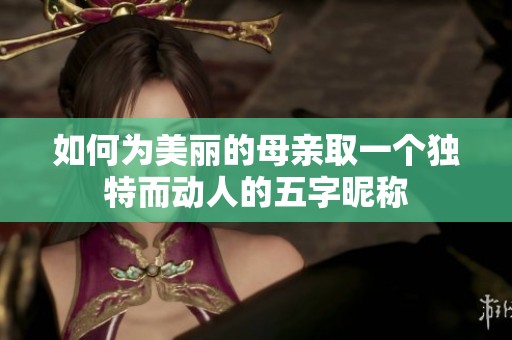 如何为美丽的母亲取一个独特而动人的五字昵称