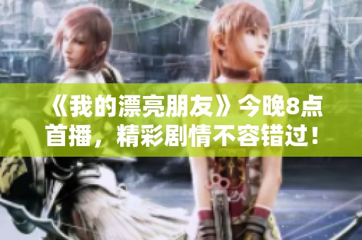 《我的漂亮朋友》今晚8点首播，精彩剧情不容错过！