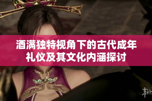 酒满独特视角下的古代成年礼仪及其文化内涵探讨
