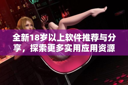 全新18岁以上软件推荐与分享，探索更多实用应用资源！