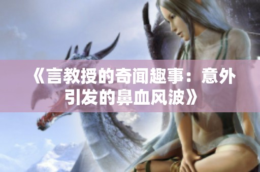 《言教授的奇闻趣事：意外引发的鼻血风波》