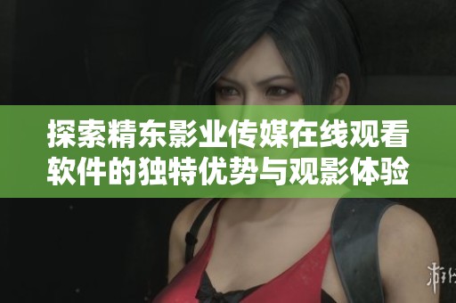 探索精东影业传媒在线观看软件的独特优势与观影体验
