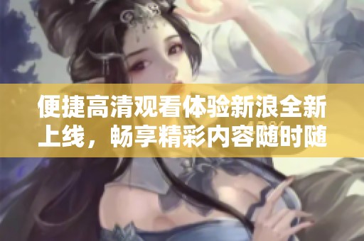 便捷高清观看体验新浪全新上线，畅享精彩内容随时随地