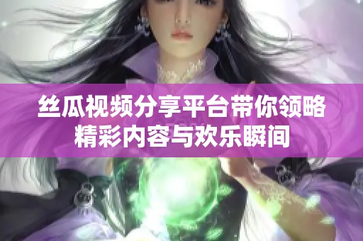 丝瓜视频分享平台带你领略精彩内容与欢乐瞬间