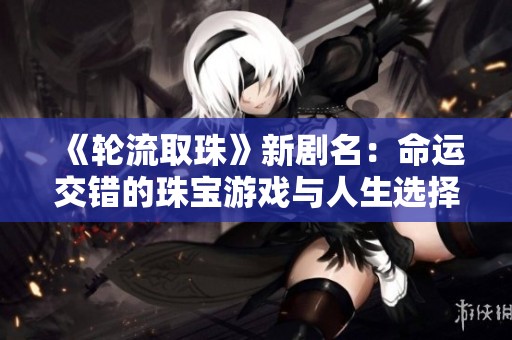 《轮流取珠》新剧名：命运交错的珠宝游戏与人生选择的抉择
