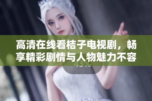 高清在线看桔子电视剧，畅享精彩剧情与人物魅力不容错过
