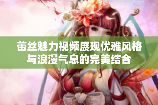 蕾丝魅力视频展现优雅风格与浪漫气息的完美结合