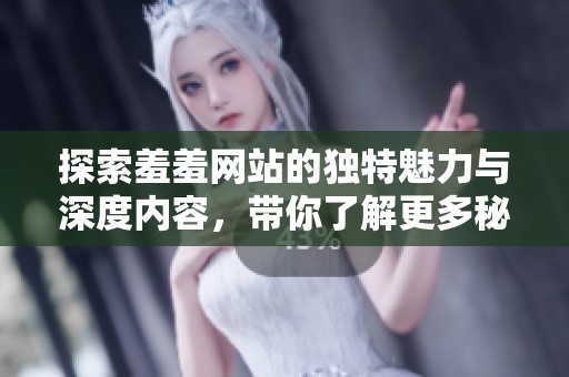 探索羞羞网站的独特魅力与深度内容，带你了解更多秘密世界