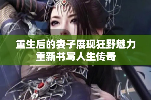 重生后的妻子展现狂野魅力重新书写人生传奇