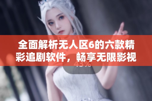全面解析无人区6的六款精彩追剧软件，畅享无限影视体验