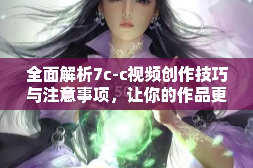 全面解析7c-c视频创作技巧与注意事项，让你的作品更具吸引力