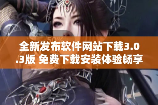 全新发布软件网站下载3.0.3版 免费下载安装体验畅享更多功能