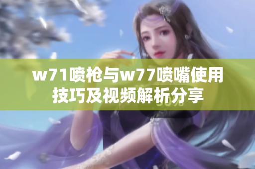 w71喷枪与w77喷嘴使用技巧及视频解析分享