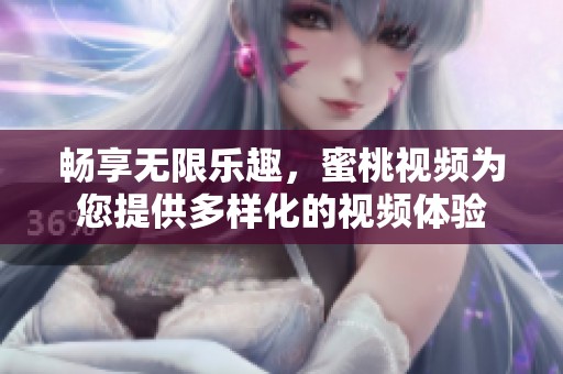畅享无限乐趣，蜜桃视频为您提供多样化的视频体验
