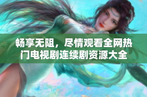 畅享无阻，尽情观看全网热门电视剧连续剧资源大全