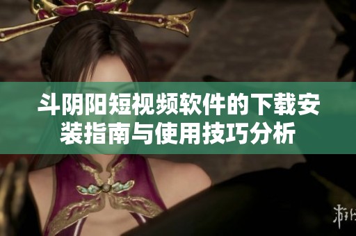 斗阴阳短视频软件的下载安装指南与使用技巧分析