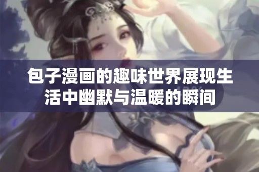 包子漫画的趣味世界展现生活中幽默与温暖的瞬间