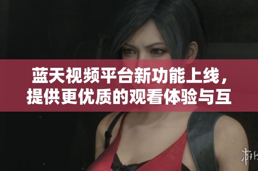 蓝天视频平台新功能上线，提供更优质的观看体验与互动选择