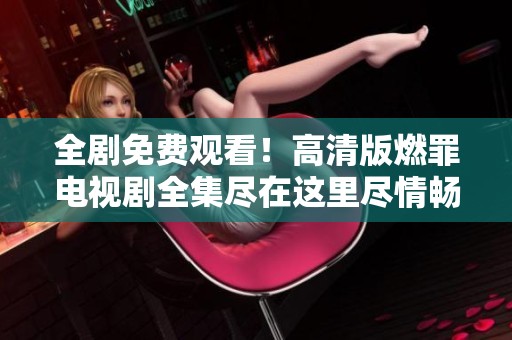 全剧免费观看！高清版燃罪电视剧全集尽在这里尽情畅享