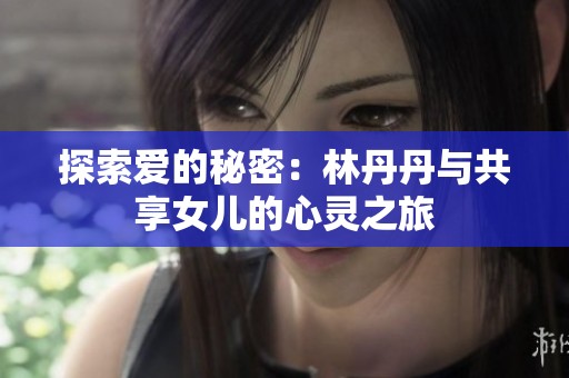 探索爱的秘密：林丹丹与共享女儿的心灵之旅