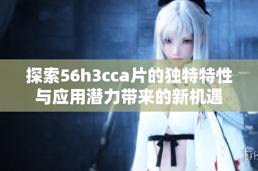 探索56h3cca片的独特特性与应用潜力带来的新机遇