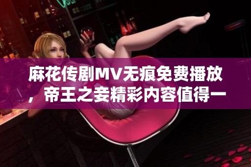 麻花传剧MV无痕免费播放，帝王之妾精彩内容值得一看