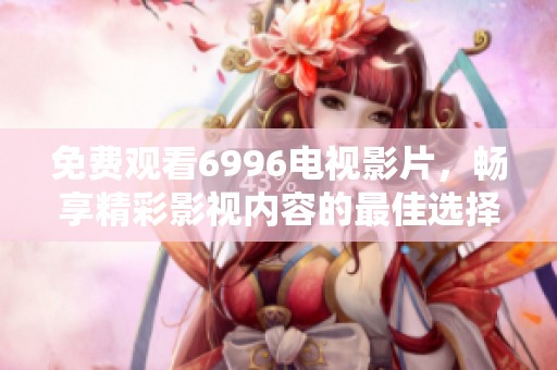 免费观看6996电视影片，畅享精彩影视内容的最佳选择