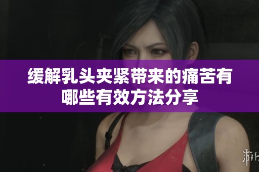 缓解乳头夹紧带来的痛苦有哪些有效方法分享