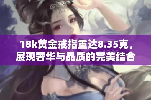 18k黄金戒指重达8.35克，展现奢华与品质的完美结合
