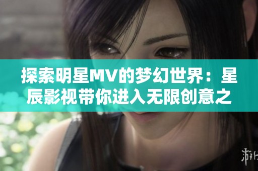 探索明星MV的梦幻世界：星辰影视带你进入无限创意之旅