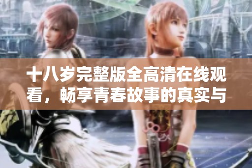十八岁完整版全高清在线观看，畅享青春故事的真实与热情