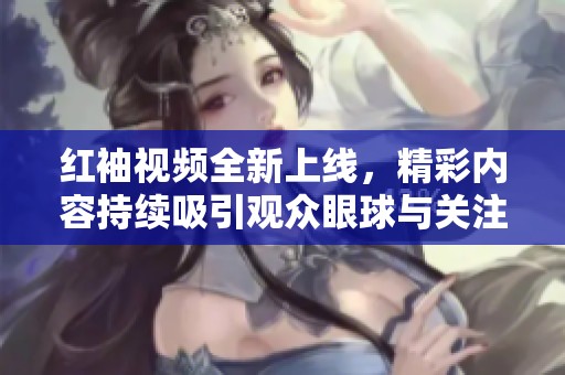 红袖视频全新上线，精彩内容持续吸引观众眼球与关注