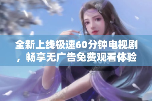 全新上线极速60分钟电视剧，畅享无广告免费观看体验!