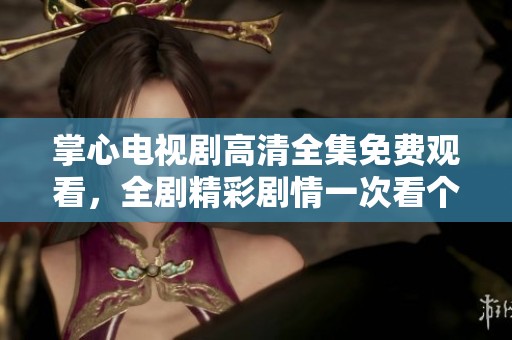 掌心电视剧高清全集免费观看，全剧精彩剧情一次看个够